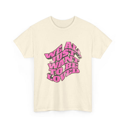 "We All Just Want To Be Loved" Unisex T-Shirt