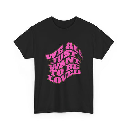 "We All Just Want To Be Loved" Unisex T-Shirt